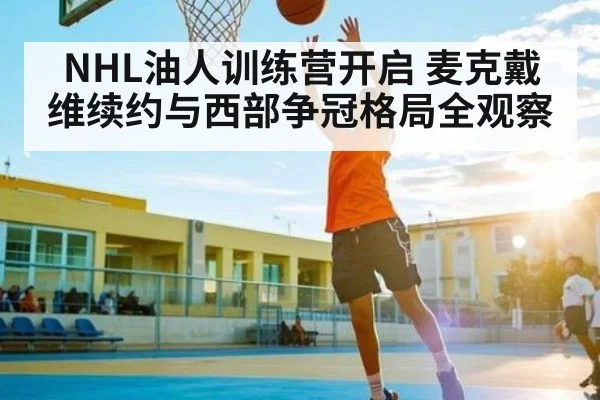 NHL油人训练营开启 麦克戴维续约与西部争冠格局全观察