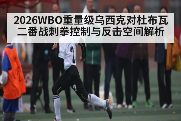 2026WBO重量级乌西克对杜布瓦二番战刺拳控制与反击空间解析
