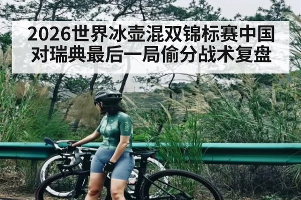 2026世界冰壶混双锦标赛中国对瑞典最后一局偷分战术复盘