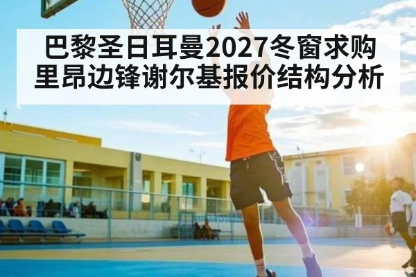 巴黎圣日耳曼2027冬窗求购里昂边锋谢尔基报价结构分析