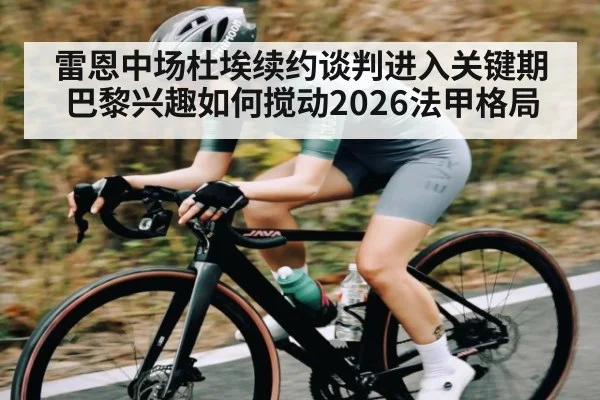 雷恩中场杜埃续约谈判进入关键期巴黎兴趣如何搅动2026法甲格局